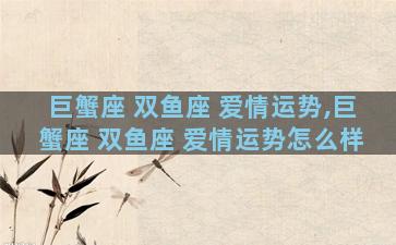 巨蟹座 双鱼座 爱情运势,巨蟹座 双鱼座 爱情运势怎么样